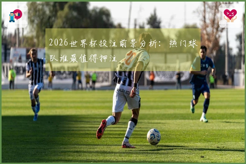2026世界杯投注前景分析:热门球队谁最值得押注
