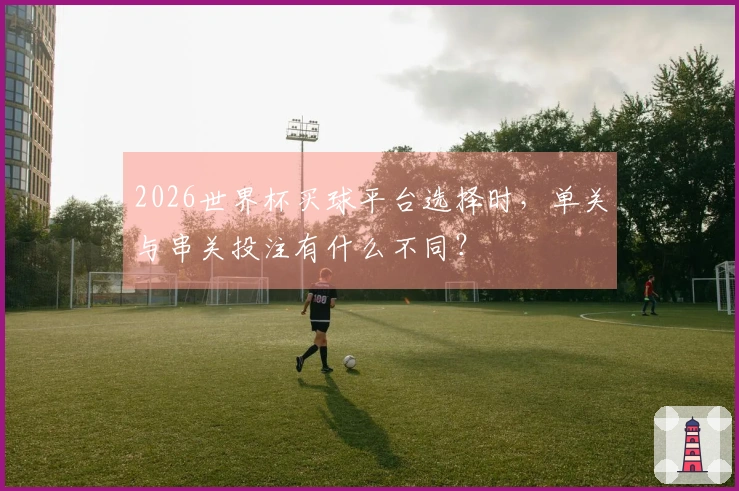 2026世界杯买球平台选择时,单关与串关投注有什么不同?