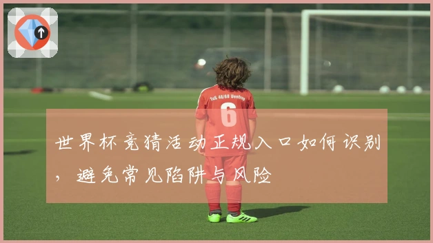 世界杯竞猜活动正规入口如何识别，避免常见陷阱与风险