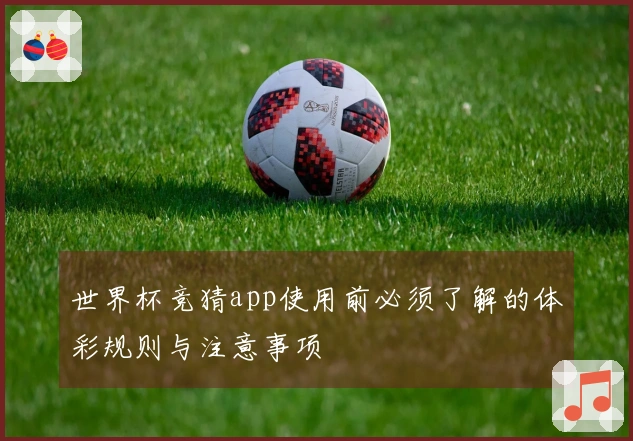 世界杯竞猜app使用前必须了解的体彩规则与注意事项