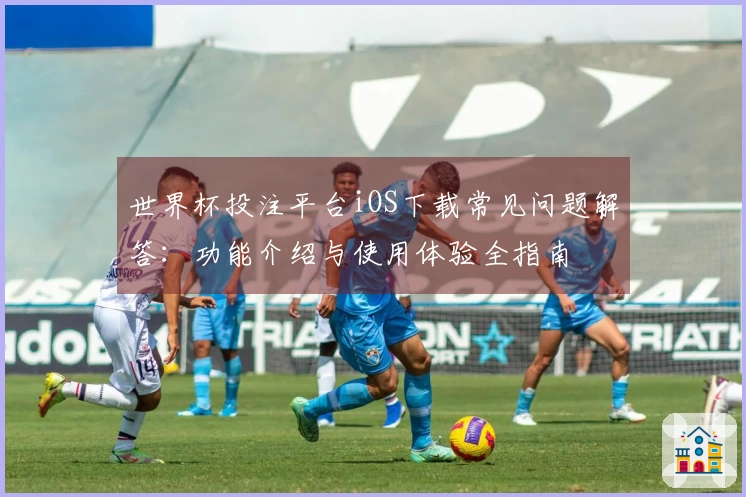 世界杯投注平台iOS下载常见问题解答：功能介绍与使用体验全指南