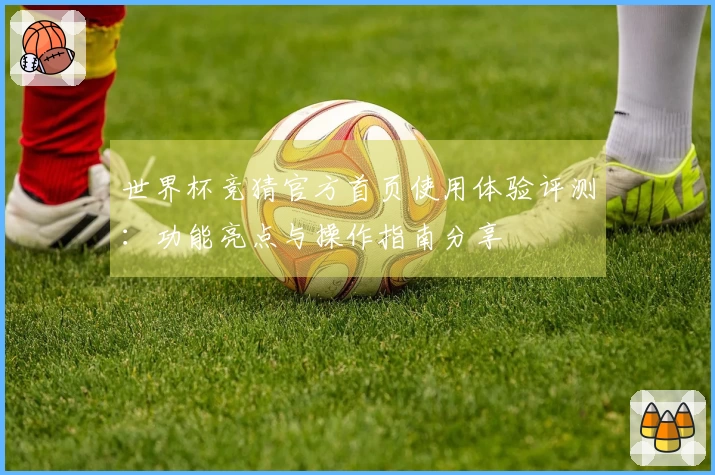 世界杯竞猜官方首页使用体验评测:功能亮点与操作指南分享