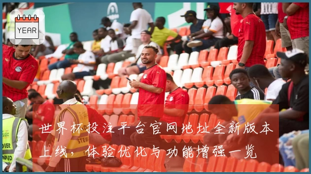 世界杯投注平台官网地址全新版本上线，体验优化与功能增强一览