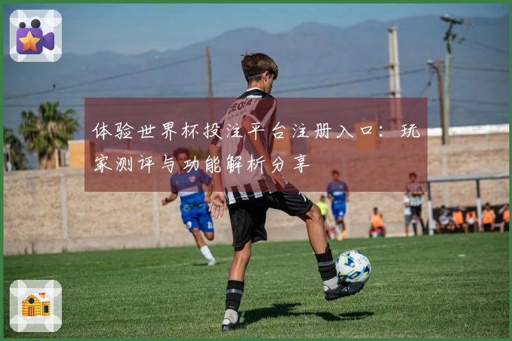 体验世界杯投注平台注册入口：玩家测评与功能解析分享