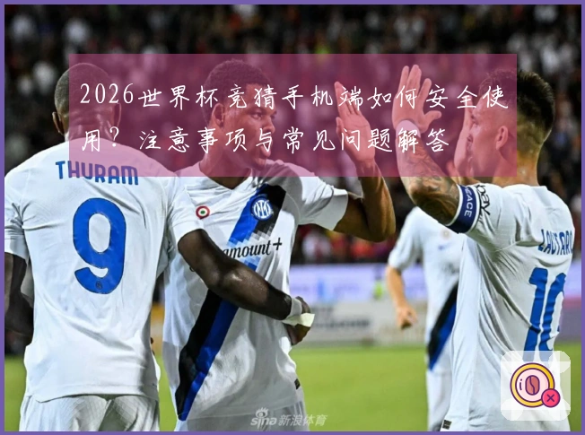 2026世界杯竞猜手机端如何安全使用?注意事项与常见问题解答