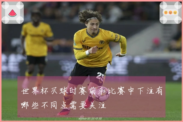世界杯买球时赛前和比赛中下注有哪些不同点需要关注