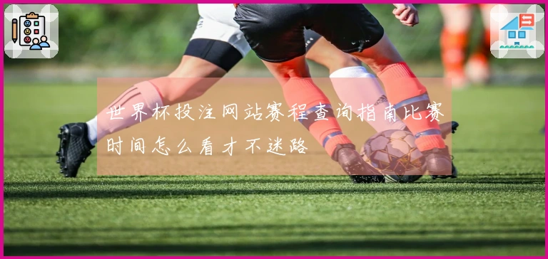 世界杯投注网站赛程查询指南比赛时间怎么看才不迷路