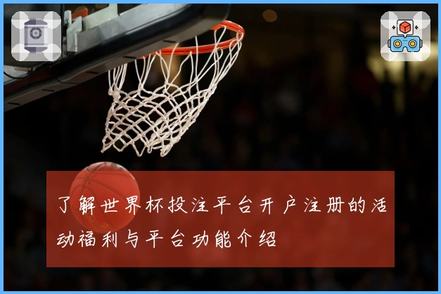 了解世界杯投注平台开户注册的活动福利与平台功能介绍