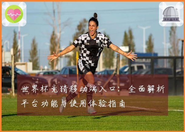 世界杯竞猜移动端入口：全面解析平台功能与使用体验指南