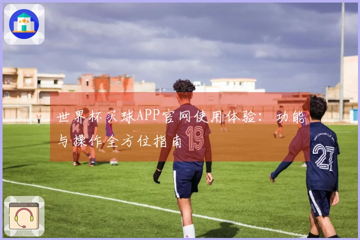 世界杯买球APP官网使用体验：功能与操作全方位指南