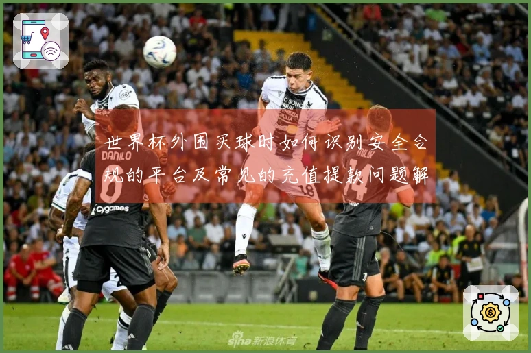 世界杯外围买球时如何识别安全合规的平台及常见的充值提款问题解析