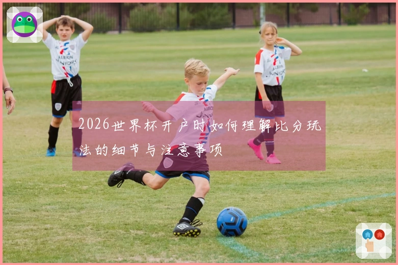 2026世界杯开户时如何理解比分玩法的细节与注意事项