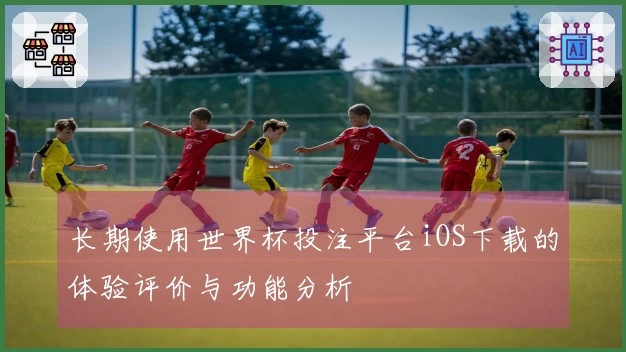 长期使用世界杯投注平台iOS下载的体验评价与功能分析