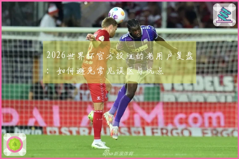 2026世界杯官方投注的老用户复盘：如何避免常见误区与坑点