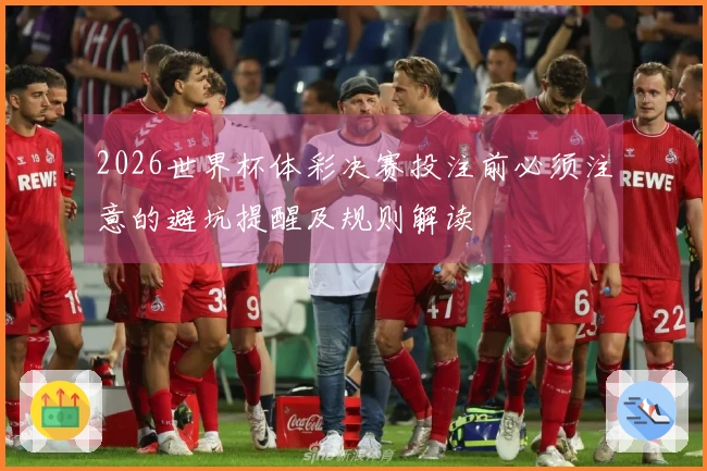 2026世界杯体彩决赛投注前必须注意的避坑提醒及规则解读