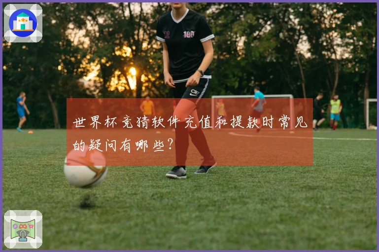 世界杯竞猜软件充值和提款时常见的疑问有哪些？