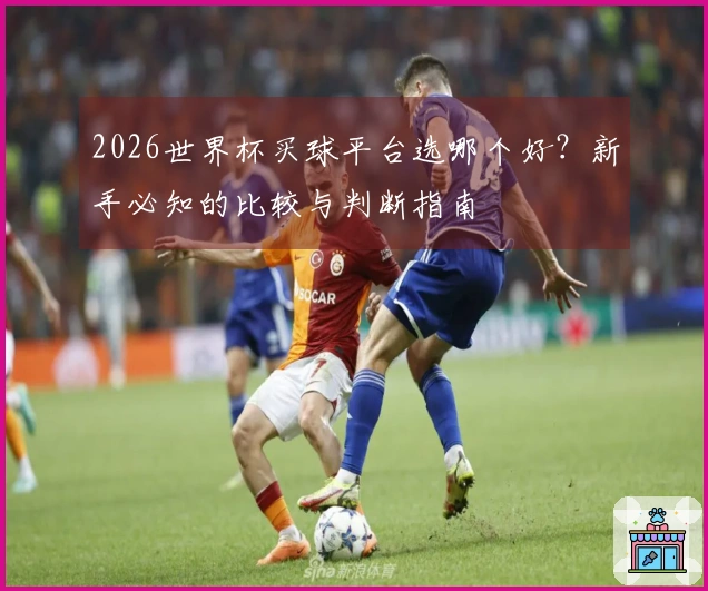 2026世界杯买球平台选哪个好？新手必知的比较与判断指南