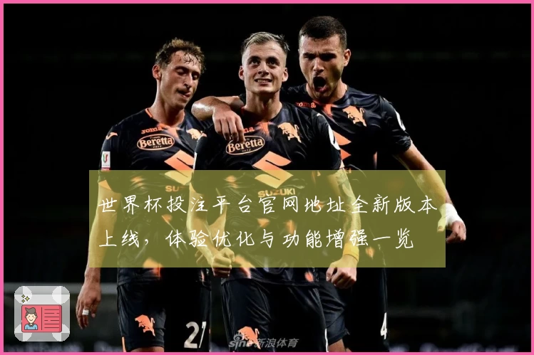 世界杯投注平台官网地址全新版本上线，体验优化与功能增强一览