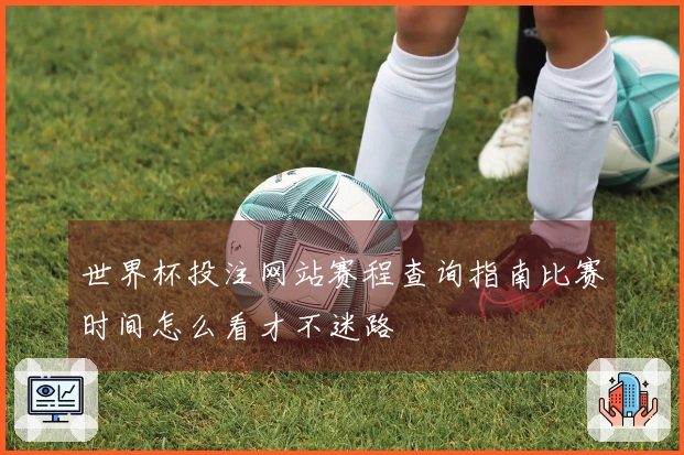 世界杯投注网站赛程查询指南比赛时间怎么看才不迷路