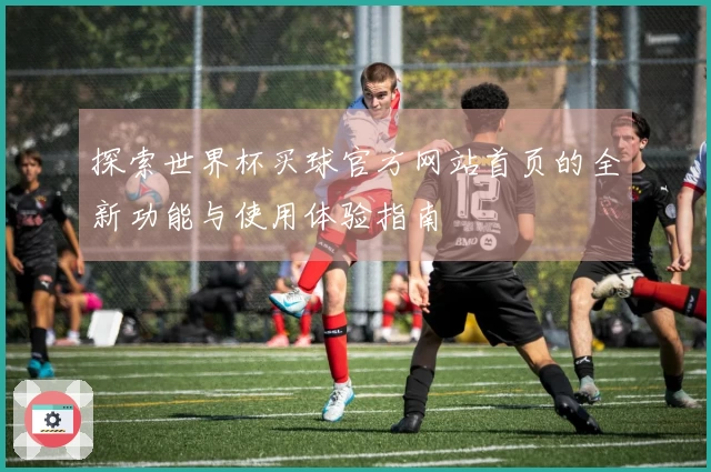 探索世界杯买球官方网站首页的全新功能与使用体验指南