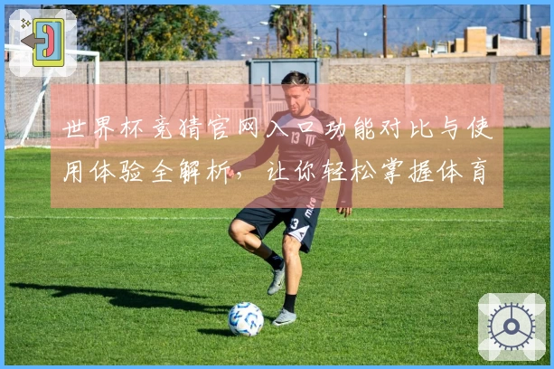 世界杯竞猜官网入口功能对比与使用体验全解析,让你轻松掌握体育直播平台优势