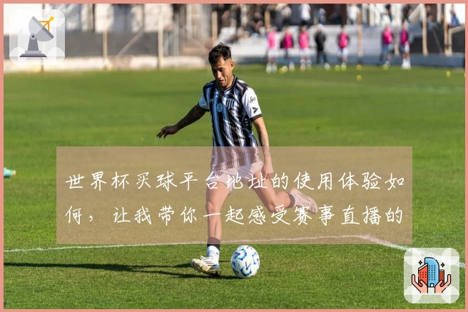 世界杯买球平台地址的使用体验如何,让我带你一起感受赛事直播的魅力