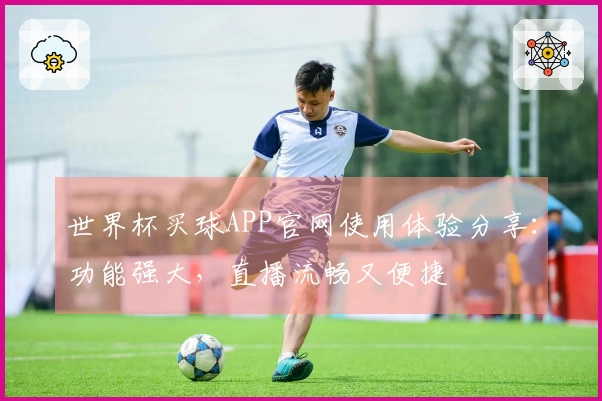 世界杯买球APP官网使用体验分享：功能强大，直播流畅又便捷