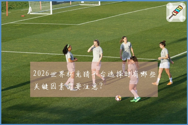 2026世界杯竞猜平台选择时有哪些关键因素需要注意？