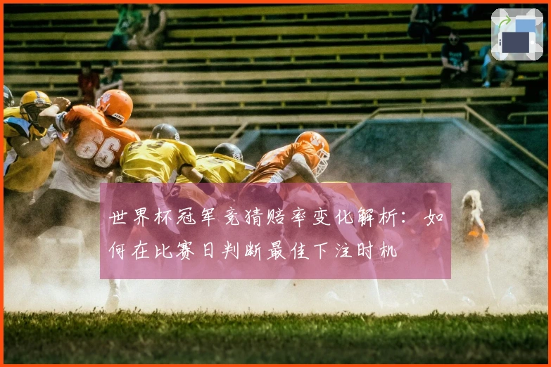 世界杯冠军竞猜赔率变化解析：如何在比赛日判断最佳下注时机
