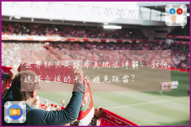 世界杯买足球串关玩法详解,如何选择合适的平台避免踩雷?