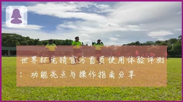 世界杯竞猜官方首页使用体验评测：功能亮点与操作指南分享