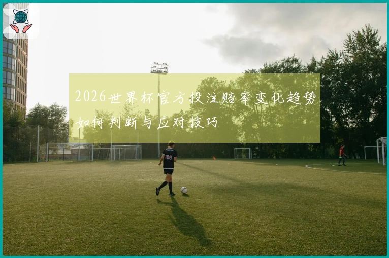 2026世界杯官方投注赔率变化趋势如何判断与应对技巧