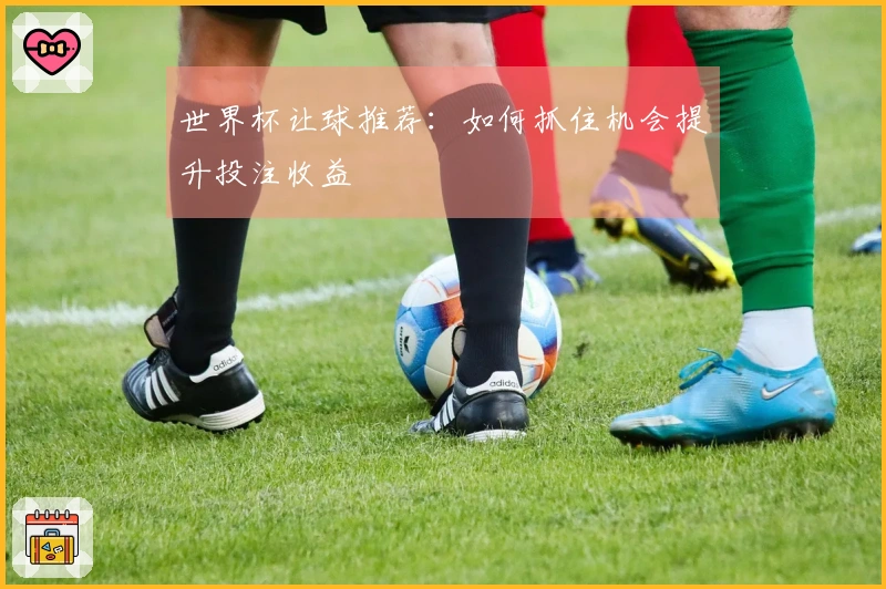 世界杯让球推荐：如何抓住机会提升投注收益