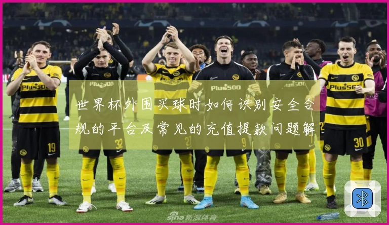世界杯外围买球时如何识别安全合规的平台及常见的充值提款问题解析
